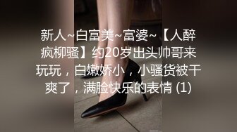 新人~白富美~富婆~【人醉疯柳骚】约20岁出头帅哥来玩玩，白嫩娇小，小骚货被干爽了，满脸快乐的表情 (1)