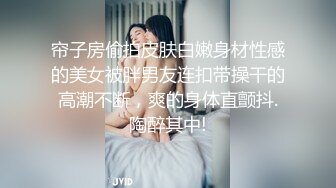 帘子房偷拍皮肤白嫩身材性感的美女被胖男友连扣带操干的高潮不断，爽的身体直颤抖.陶醉其中!