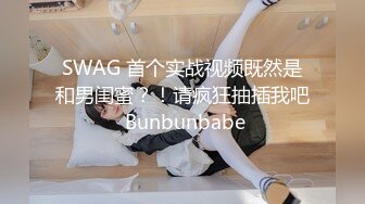 SWAG 首个实战视频既然是和男闺蜜？！请疯狂抽插我吧 Bunbunbabe