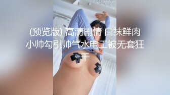 (预览版) 高清剧情 白袜鲜肉小帅勾引帅气水电工被无套狂干