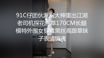 91C仔团伙漏网大神重出江湖老司机探花约草170CM长腿模特外围女穿着黑丝高跟草妹子表情销魂