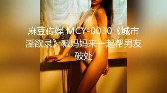 麻豆传媒 MCY-0030《城市淫欲录》喊妈妈来一起帮男友破处