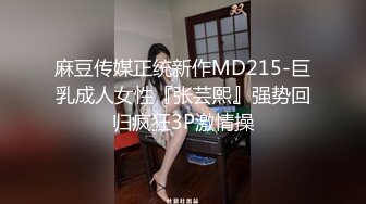 麻豆传媒正统新作MD215-巨乳成人女性『张芸熙』强势回归疯狂3P激情操