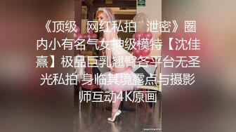 《顶级✅网红私拍✅泄密》圈内小有名气女神级模特【沈佳熹】极品巨乳翘臀各平台无圣光私拍 身临其境露点与摄影师互动4K原画