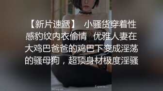 【新片速遞】  小骚货穿着性感豹纹内衣偷情✅优雅人妻在大鸡巴爸爸的鸡巴下变成淫荡的骚母狗，超顶身材极度淫骚