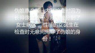 伪娘惠奈酱 - 内科检查时因为长得像女孩子，所以被分到了女士病区， 性感的女医生在检查时无意间揭穿了伪娘的身份！