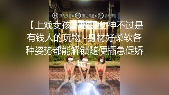 【上戏女孩】极品女神不过是有钱人的玩物~身材好柔软各种姿势都能解锁随便插急促娇喘~