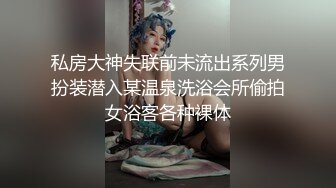 私房大神失联前未流出系列男扮装潜入某温泉洗浴会所偷拍女浴客各种裸体