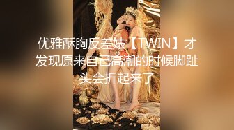 优雅酥胸反差婊【TWIN】才发现原来自己高潮的时候脚趾头会折起来了