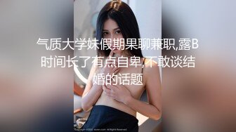 气质大学妹假期果聊兼职,露B时间长了有点自卑,不敢谈结婚的话题