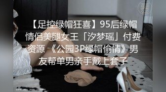 【足控绿帽狂喜】95后绿帽情侣美腿女王「汐梦瑶」付费资源 《公园3P绿帽偷情》男友帮单男亲手戴上套子