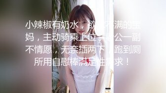 小辣椒有奶水，欲求不满的宝妈，主动骑乘上位，老公一副不情愿，无奈插两下，跑到厕所用自慰棒满足性需求！