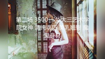 第二场 3500一次 大三艺术学院女神 清纯乖巧 美乳翘臀 魔鬼身材