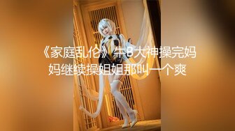 《家庭乱伦》牛B大神操完妈妈继续操姐姐那叫一个爽