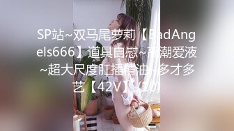 SP站~双马尾萝莉【BadAngels666】道具自慰~高潮爱液~超大尺度肛插精油~多才多艺【42V】 (10)