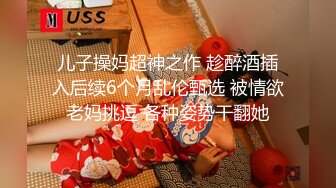 儿子操妈超神之作 趁醉酒插入后续6个月乱伦甄选 被情欲老妈挑逗 各种姿势干翻她