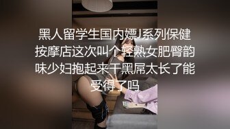 黑人留学生国内嫖J系列保健按摩店这次叫个轻熟女肥臀韵味少妇抱起来干黑屌太长了能受得了吗