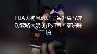 PUA大神风流财子番外篇??成功套路大奶子少妇带回家啪啪啪