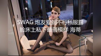 SWAG 炮友爱到不行私服露脸床上私下最骚模样 海蒂