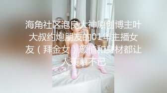 海角社区泡良大神原创博主叶大叔约炮朋友的01年主播女友（拜金女）颜值和身材都让人羡慕不已