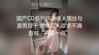 国产CD系列广美撩人黑丝与直男互干 激情后入欲求不满直喊“再猛一点”