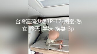 台灣淫蕩少婦3P-12-闺蜜-熟女-今天-学妹-换妻-3p