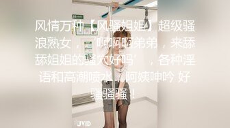 风情万种【风骚姐姐】超级骚浪熟女，‘啊啊啊弟弟，来舔舔姐姐的骚穴好吗’，各种淫语和高潮喷水，阿姨呻吟 好骚骚骚！