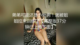 弟弟可能还是小处男！就被姐姐拉来训练了【完整版37分钟已上传下面】