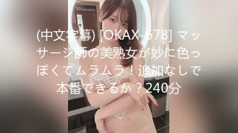 (中文字幕) [OKAX-678] マッサージ師の美熟女が妙に色っぽくてムラムラ！追加なしで本番できるか？240分