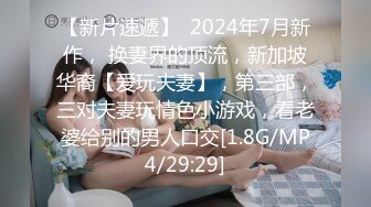 【新片速遞】  2024年7月新作， 换妻界的顶流，新加坡华裔【爱玩夫妻】，第三部，三对夫妻玩情色小游戏，看老婆给别的男人口交[1.8G/MP4/29:29]