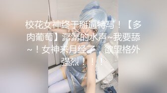 校花女神终于掰逼特写！【多肉葡萄】潺潺的水声~我要舔~！女神来月经了，欲望格外强烈！！！