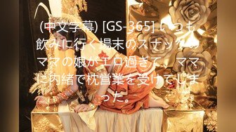 (中文字幕) [GS-365] いつも飲みに行く場末のスナックのママの娘がエロ過ぎて、ママに内緒で枕営業を受けてしまった。