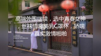 高端外围继续，选中青春女神，丝袜情趣美乳C罩杯，娇喘真实激情啪啪