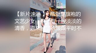 【新片速遞 】  酷爱穿旗袍的文艺少女，身上有一股淡淡的清香，原来脱了衣服跟平时不一样，请看 