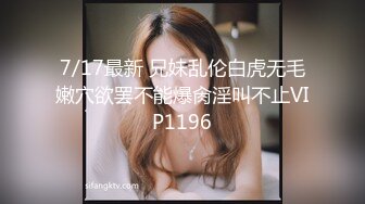 7/17最新 兄妹乱伦白虎无毛嫩穴欲罢不能爆肏淫叫不止VIP1196