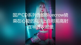 国产CD系列伪娘Bluecrow骑乘在心爱的马JJ上自慰前高射在半透衣服里