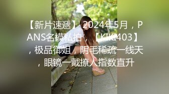 【新片速遞】 2024年5月，PANS名模私拍，【KIKI403】，极品御姐，阴毛稀疏一线天，眼镜一戴撩人指数直升