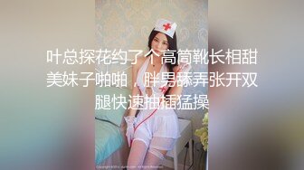 叶总探花约了个高筒靴长相甜美妹子啪啪，胖男舔弄张开双腿快速抽插猛操