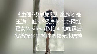 《重磅?极品反差》露脸才是王道！推特S级身材性感网红骚女Vasileva私拍▲啪啪露出紫薇被金主各种调教无水原档