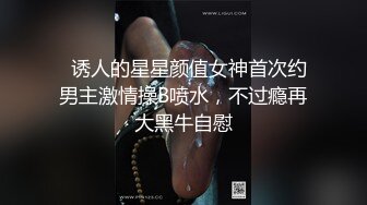   诱人的星星颜值女神首次约男主激情操B喷水，不过瘾再大黑牛自慰