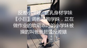 ✿反差小淫娃✿巨乳身材学妹〖小巨〗调教母狗学妹，正在做作业的软萌乖巧的小学妹被操的叫爸爸超级反差婊