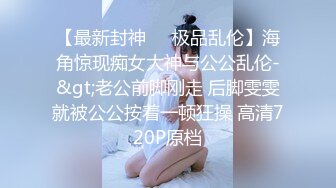 【最新封神❤️极品乱伦】海角惊现痴女大神与公公乱伦-&gt;老公前脚刚走 后脚雯雯就被公公按着一顿狂操 高清720P原档