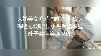 大奶美女吃鸡啪啪 被包皮大鸡吧无套输出 小哥操逼很猛 妹子爽叫连连 内射