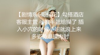 【剧情系6哥探花】勾搭酒店客服主管 半推半就给操了 插入小穴的时候小妞就浪上来 多姿势爆操内射