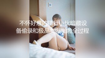  不怀好意的精壮小伙暗藏设备偷录和极品女友啪啪全过程