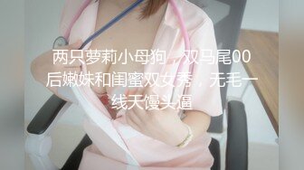 两只萝莉小母狗，双马尾00后嫩妹和闺蜜双女秀，无毛一线天馒头逼