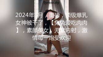 2024年3月，重磅，顶级爆乳女神被干了，【兔兔爱吃肉肉】，素颜美女，无套内射，激情每一炮受欢迎