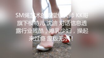 SM绳艺术的殿堂级大师 KK哥旗下模特儿 沈迪 对话信息透露行业残酷，爆乳少妇，操起来过瘾 原版无水！