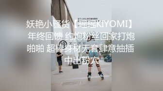 妖艳小骚货【瑶瑶KIYOMI】年终回馈 约炮粉丝回家打炮啪啪 超棒身材无套肆意抽插 中出粉穴