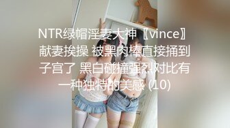 NTR绿帽淫妻大神〖vince〗献妻挨操 被黑肉棒直接捅到子宫了 黑白碰撞强烈对比有一种独特的美感 (10)